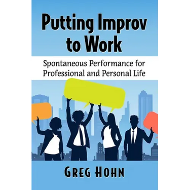 Putting Improv to Work: Spontaneous Performance for Professional and Personal Life