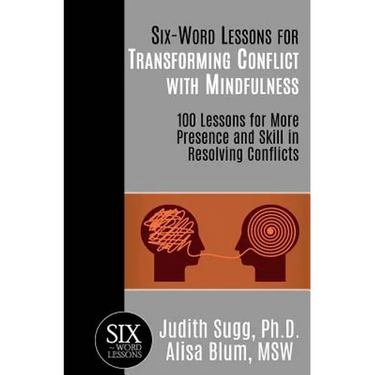Six-Word Lessons for Transforming Conflict with Mindfulness: 100 Lessons for More Presence and Skill in Resolving Conflicts
