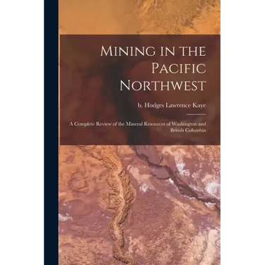 Mining in the Pacific Northwest: A Complete Review of the Mineral Resources of Washington and British Columbia