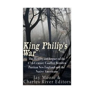 King Philip's War: The History and Legacy of the 17th Century Conflict Between Puritan New England and the Native Americans