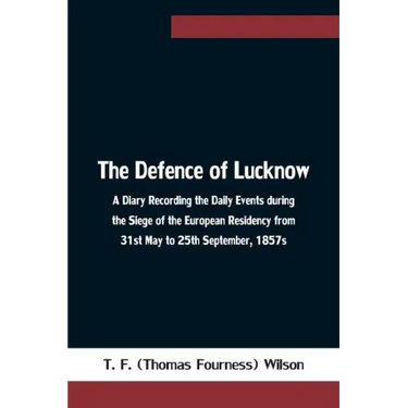 The Defence of Lucknow A Diary Recording the Daily Events during the Siege of the European Residency from 31st May to 25th September, 1857s