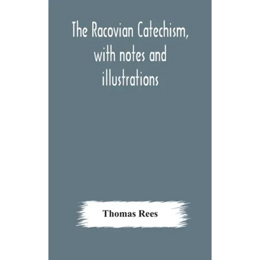 The Racovian catechism, with notes and illustrations; translated from the Latin. To which is prefixed a sketch of the history of Unitarianism in Polan