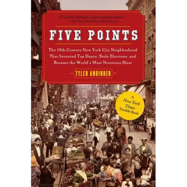 Five Points: The 19th Century New York City Neighborhood That Invented Tap Dance, Stole Elections, and Became the World's Most Notorious Slum