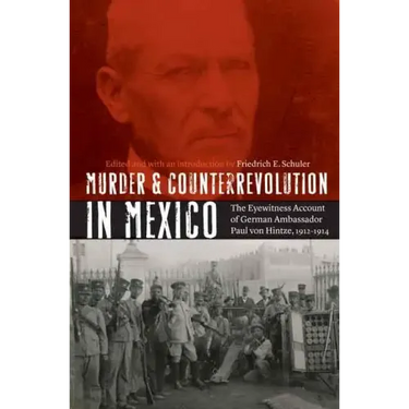 Murder and Counterrevolution in Mexico: The Eyewitness Account of German Ambassador Paul Von Hintze, 1912-1914