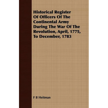 Historical Register Of Officers Of The Continental Army During The War Of The Revolution, April, 1775, To December, 1783