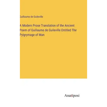 A Modern Prose Translation of the Ancient Poem of Guillaume de Guileville Entitled The Pylgrymage of Man