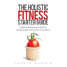 The Holistic Fitness Starter Guide: Understanding how to achieve lasting weight-loss and full-circle fitness