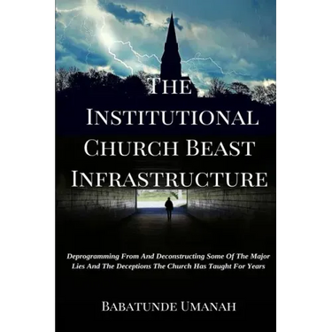 The Institutional Church Beast Infrastructure: Deprogramming From And Deconstructing Some Of The Major Lies And The Deceptions The Church Has Taught F