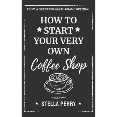 From a Great Dream to Grand Opening: How to Start Your Very Own Coffee Shop
