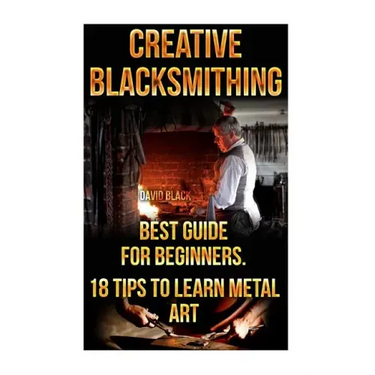 Creative Blacksmithing Best Guide For Beginners. 18 Tips To Learn Metal Art: (Blacksmith, How To Blacksmith, How To Blacksmithing, Metal Work, Knife M