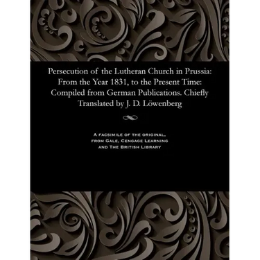 Persecution of the Lutheran Church in Prussia: From the Year 1831, to the Present Time: Compiled from German Publications. Chiefly Translated by J. D.