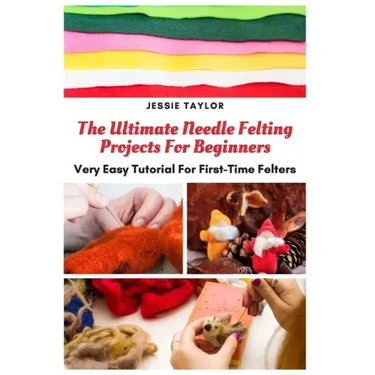 The Ultimate Needle Felting Projects For Beginners: Very Easy Tutorial For First-Time Felters