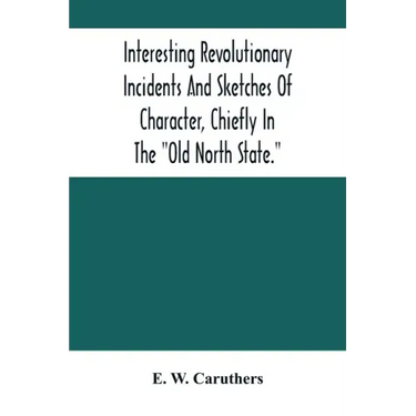 Interesting Revolutionary Incidents And Sketches Of Character, Chiefly In The "Old North State."
