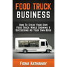 Food Truck Business: How To Start Your Own Food Truck While Growing & Succeeding As Your Own Boss