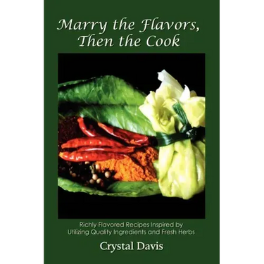 Marry the Flavors, Then the Cook: Richly Flavored Recipes Inspired by Utilizing Quality Ingredients and Fresh Herbs