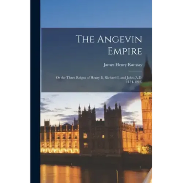 The Angevin Empire: Or the Three Reigns of Henry Ii, Richard I, and John (A.D. 1154-1216)