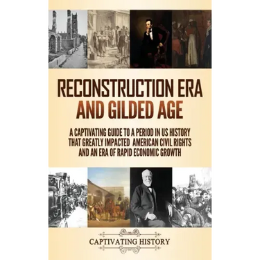 Reconstruction Era and Gilded Age: A Captivating Guide to a Period in US History That Greatly Impacted American Civil Rights and an Era of Rapid Econo