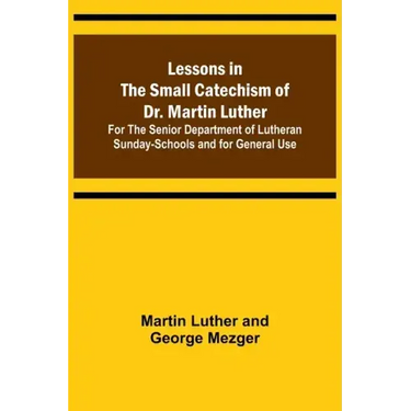 Lessons in the Small Catechism of Dr. Martin Luther; For the Senior Department of Lutheran Sunday-Schools and for General Use
