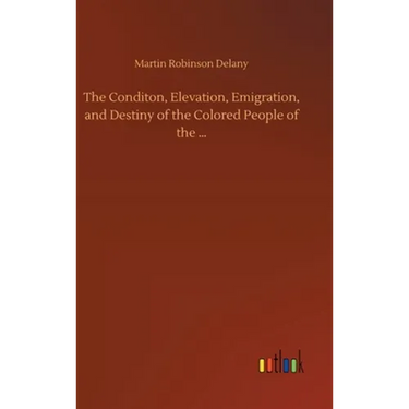 The Conditon, Elevation, Emigration, and Destiny of the Colored People of the ...