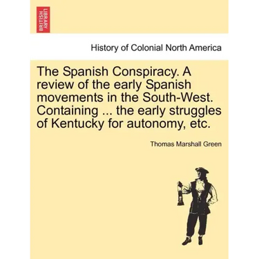 The Spanish Conspiracy. a Review of the Early Spanish Movements in the South-West. Containing ... the Early Struggles of Kentucky for Autonomy, Etc.