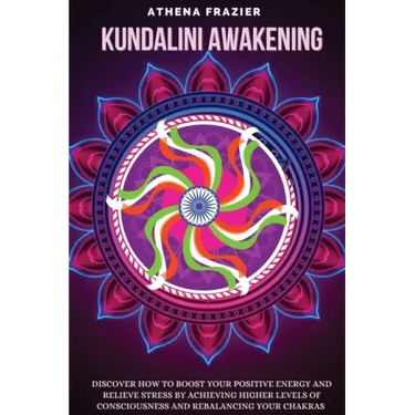 Kundalini Awakening: Discover How to Boost Your Positive Energy And Relieve Stress By Achieving Higher Levels Of Consciousness And Rebalanc