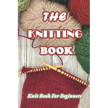 The Knitting Book: Knit Book For Beginners: Easy Knitting Tutorials Anyone Can Follow