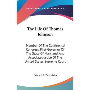 The Life Of Thomas Johnson: Member Of The Continental Congress, First Governor Of The State Of Maryland, And Associate Justice Of The United State