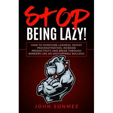 Stop Being Lazy: How to Overcome Laziness, Defeat Procrastination, Increase Productivity, and Break Through Barriers Like an Unstoppable Bulldog