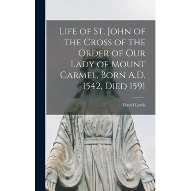 Life of St. John of the Cross of the Order of Our Lady of Mount Carmel, Born A.D. 1542, Died 1591