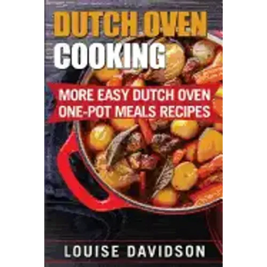 Dutch Oven Cooking: More Easy Dutch Oven One-Pot Meal Recipes
