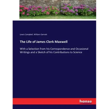 The Life of James Clerk Maxwell: With a Selection from his Correspondence and Occasional Writings and a Sketch of his Contributions to Science