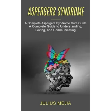 Aspergers Syndrome: A Complete Aspergers Syndrome Cure Guide (A Complete Guide to Understanding, Loving, and Communicating)