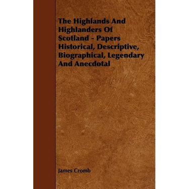 The Highlands and Highlanders of Scotland - Papers Historical, Descriptive, Biographical, Legendary and Anecdotal