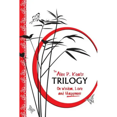The Alex P. Keats Trilogy On Wisdom Love, and Happiness
