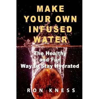 Make Your Own Infused Water: The Healthy and Fun Way to Stay Hydrated