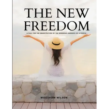 THE NEW FREEDOM - A Call For the Emancipation of the Generous Energies of a People