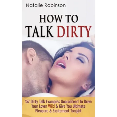 How To Talk Dirty: 157 Dirty Talk Examples Guaranteed To Drive Your Lover Wild & Give You Ultimate Pleasure & Excitement Tonight