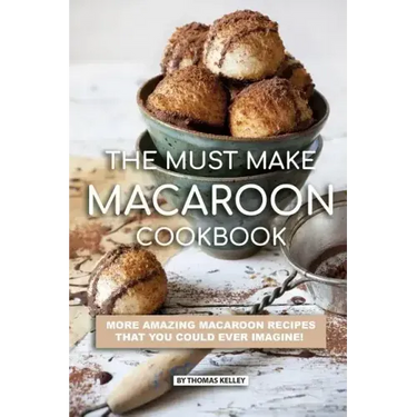 The Must Make Macaroon Cookbook: More Amazing Macaroon Recipes That You Could Ever Imagine!