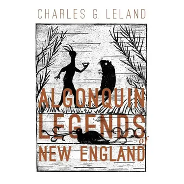 The Algonquin Legends of New England: Myths and Folk Lore of the Micmac, Passamaquoddy, and Penobscot Tribes