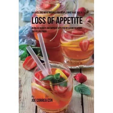 94 Juice and Meal Recipes for People Who Have Had a Loss of Appetite: Increase Hunger and Improve Appetite by Eating Delicious and Filling Foods
