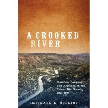 A Crooked River: Rustlers, Rangers, and Regulars on the Lower Rio Grande, 1861-1877