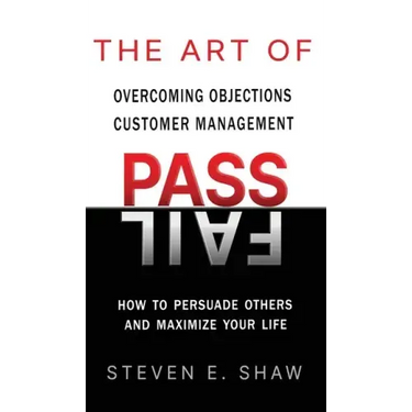 The Art of PASS FAIL - Overcoming Objections and Customer Management: How to Persuade Others and Maximize Your Life