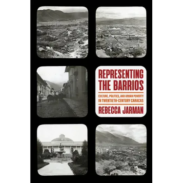 Representing the Barrios: Culture, Politics, and Urban Poverty in Twentieth-Century Caracas
