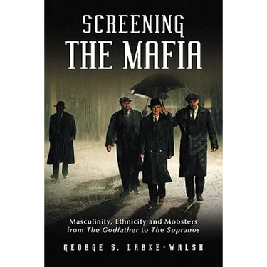 Screening the Mafia: Masculinity, Ethnicity and Mobsters from The Godfather to The Sopranos