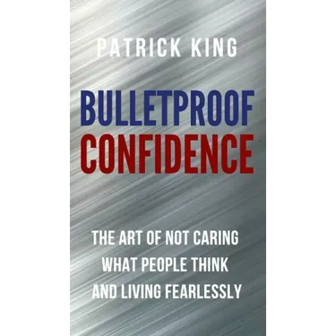 Bulletproof Confidence: The Art of Not Caring What People Think and Living Fearlessly