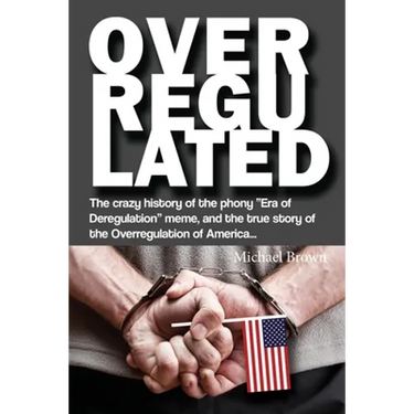 Overregulated: The crazy history of the phony "Era of Deregulation" meme, and the true story of the Overregulation of America...