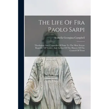 The Life Of Fra Paolo Sarpi: Theologian And Counsellor Of State To The Most Serene Republic Of Venice, And Author Of The History Of The Council Of Tre