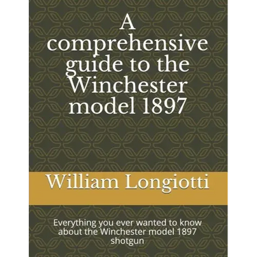 A comprehensive guide to the Winchester model 1897: Everything you ever wanted to know about the Winchester model 1897 shotgun