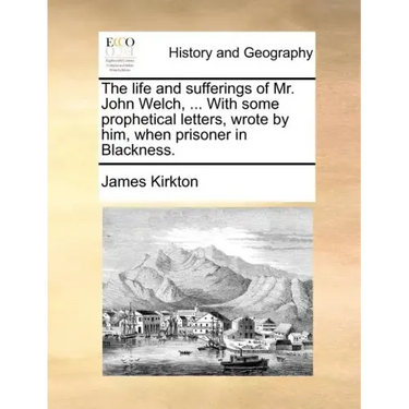 The Life and Sufferings of Mr. John Welch, ... with Some Prophetical Letters, Wrote by Him, When Prisoner in Blackness.