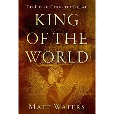King of the World: The Life of Cyrus the Great